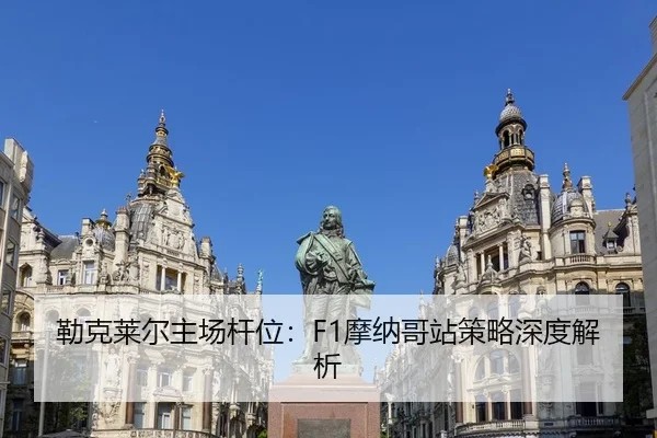 勒克莱尔主场杆位：F1摩纳哥站策略深度解析