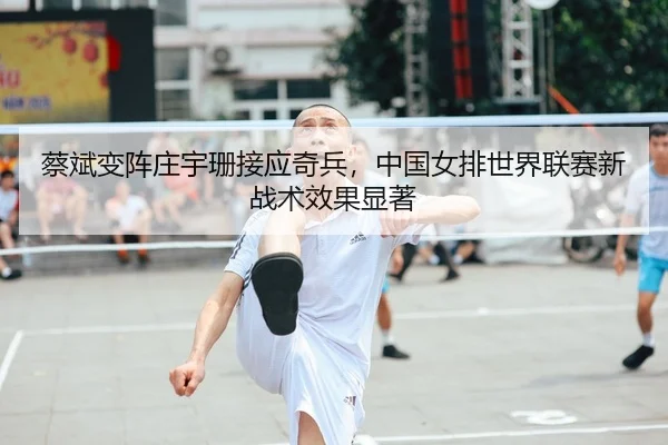 蔡斌变阵庄宇珊接应奇兵，中国女排世界联赛新战术效果显著