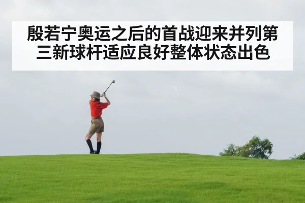 殷若宁奥运之后的首战迎来并列第三新球杆适应良好整体状态出色