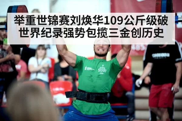 举重世锦赛刘焕华109公斤级破世界纪录强势包揽三金创历史