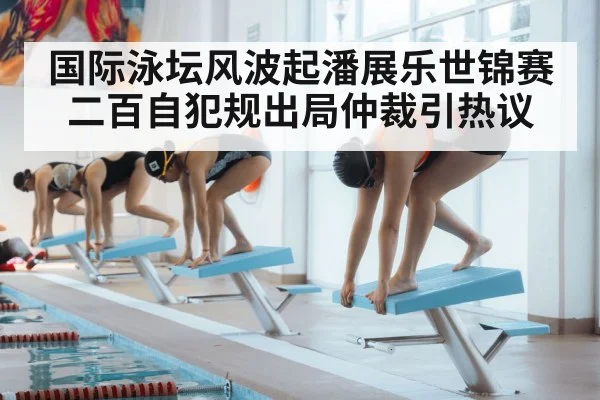 国际泳坛风波起潘展乐世锦赛二百自犯规出局仲裁引热议