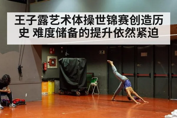 王子露艺术体操世锦赛创造历史 难度储备的提升依然紧迫