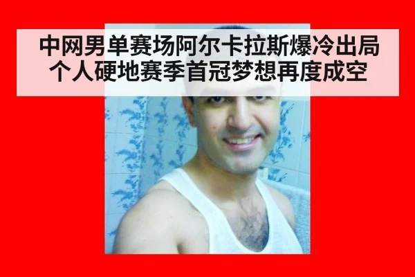 中网男单赛场阿尔卡拉斯爆冷出局个人硬地赛季首冠梦想再度成空